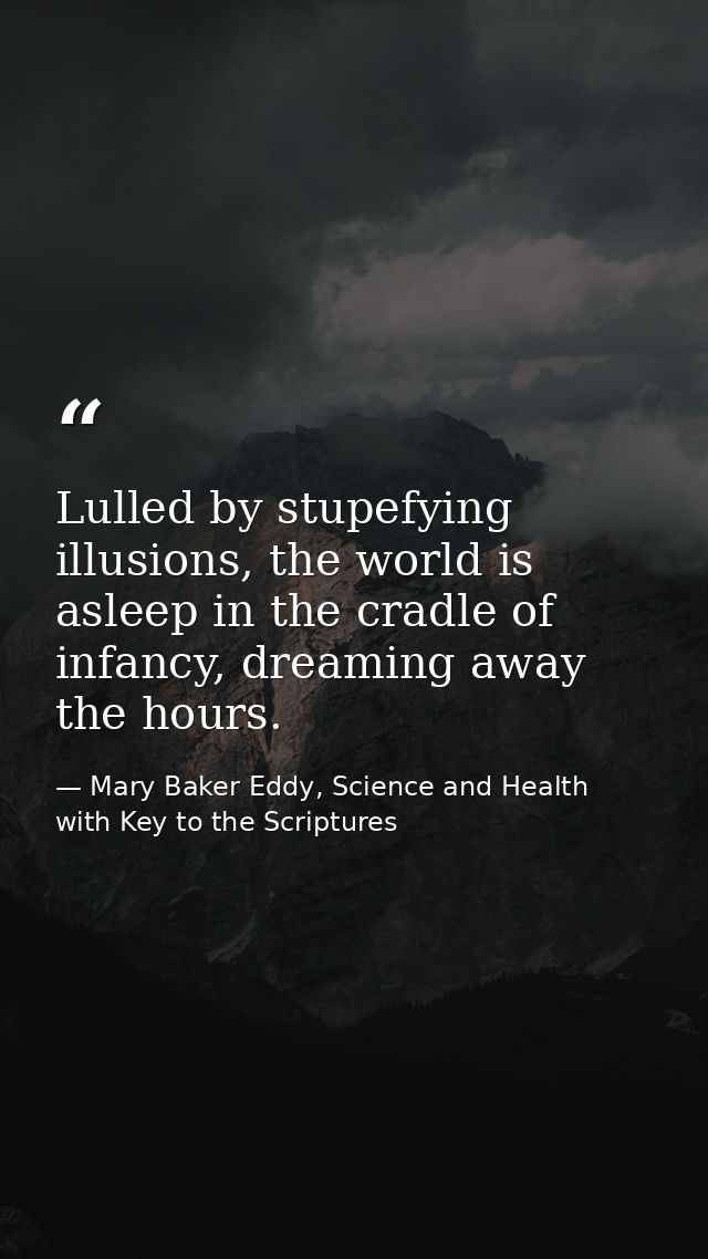 Lulled by stupefying illusions, the world is asleep in the cradle of infancy, dreaming away the hours. — Mary Baker Eddy, Science and Health with Key to the Scriptures