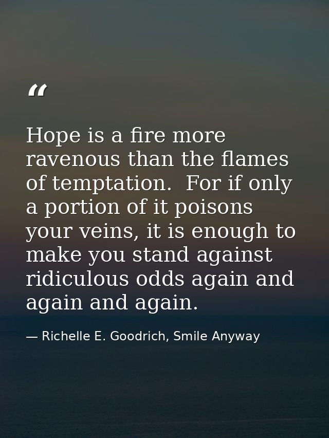 Hope is a fire more ravenous than the flames of temptation.  For if only a portion of it poisons your veins, it is enoug — Richelle E. Goodrich, Smile Anyway