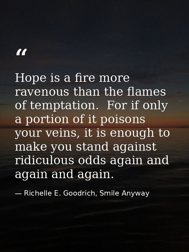 Hope is a fire more ravenous than the flames of temptation.  For if only a portion of it poisons your veins, it is enoug — Richelle E. Goodrich, Smile Anyway