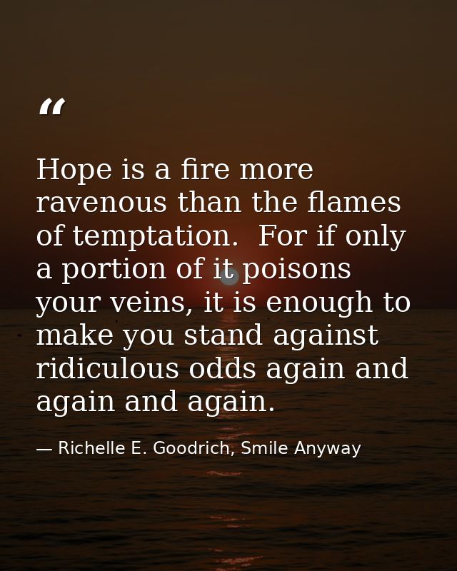 Hope is a fire more ravenous than the flames of temptation.  For if only a portion of it poisons your veins, it is enoug — Richelle E. Goodrich, Smile Anyway