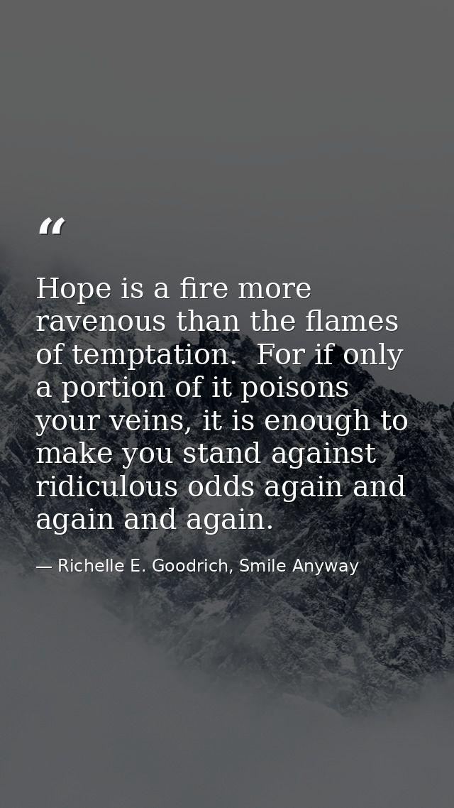 Hope is a fire more ravenous than the flames of temptation.  For if only a portion of it poisons your veins, it is enoug — Richelle E. Goodrich, Smile Anyway