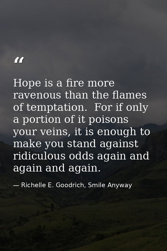Hope is a fire more ravenous than the flames of temptation.  For if only a portion of it poisons your veins, it is enoug — Richelle E. Goodrich, Smile Anyway