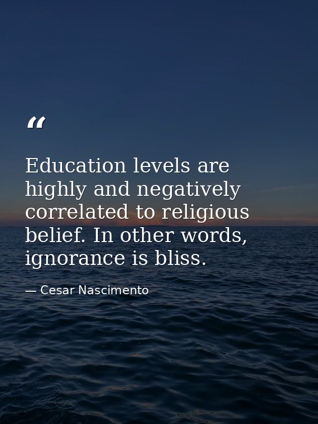 Education levels are highly and negatively correlated to religious belief. In other words, ignorance is bliss. — Cesar Nascimento