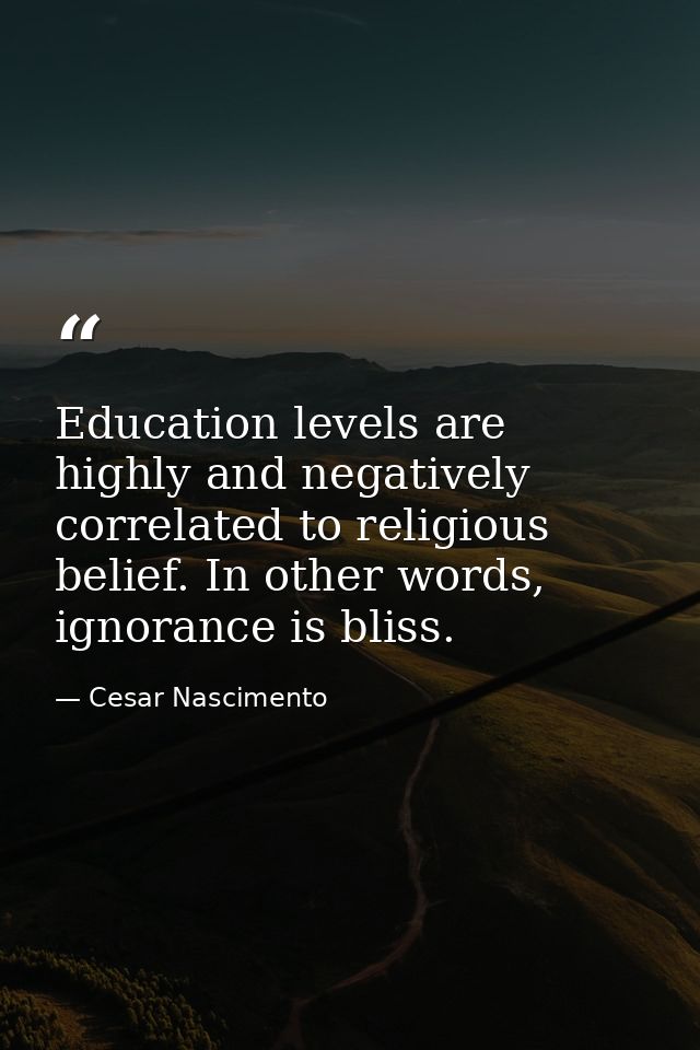 Education levels are highly and negatively correlated to religious belief. In other words, ignorance is bliss. — Cesar Nascimento