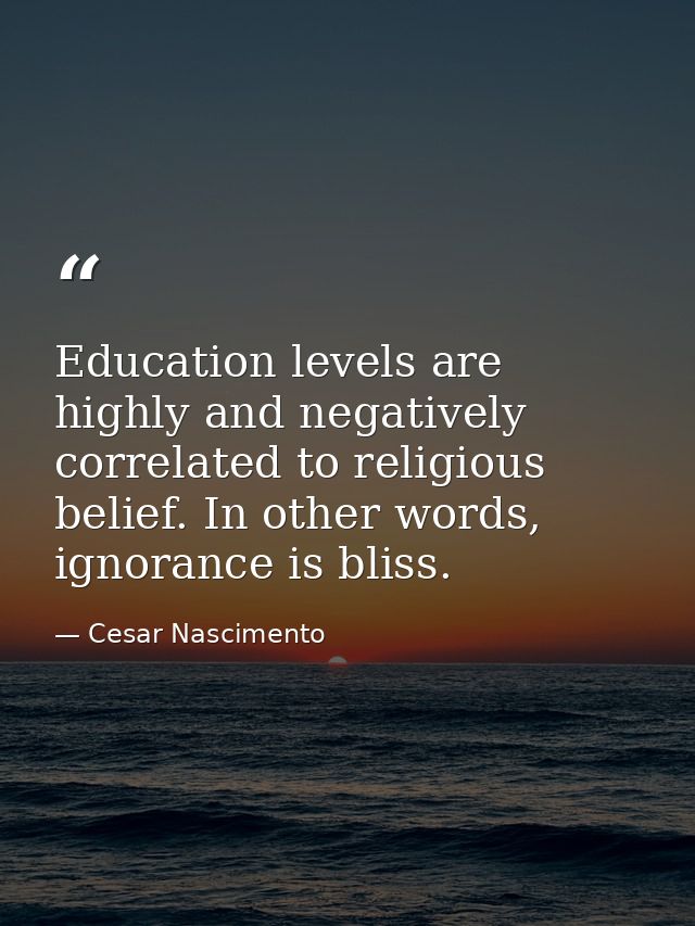 Education levels are highly and negatively correlated to religious belief. In other words, ignorance is bliss. — Cesar Nascimento
