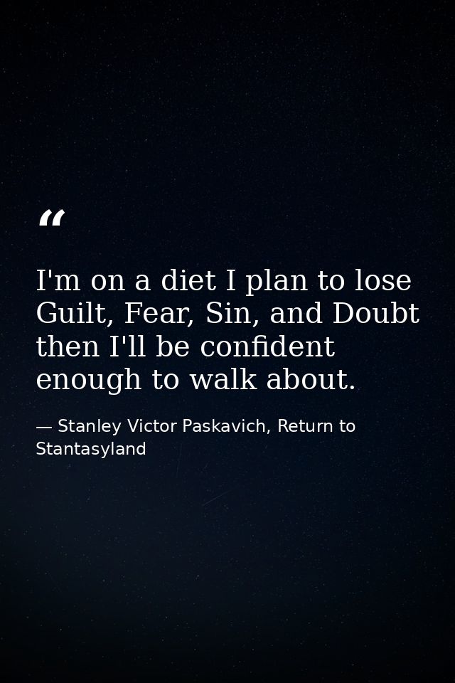 I'm on a diet I plan to lose Guilt, Fear, Sin, and Doubt then I'll be confident enough to walk about. — Stanley Victor Paskavich, Return to Stantasyland