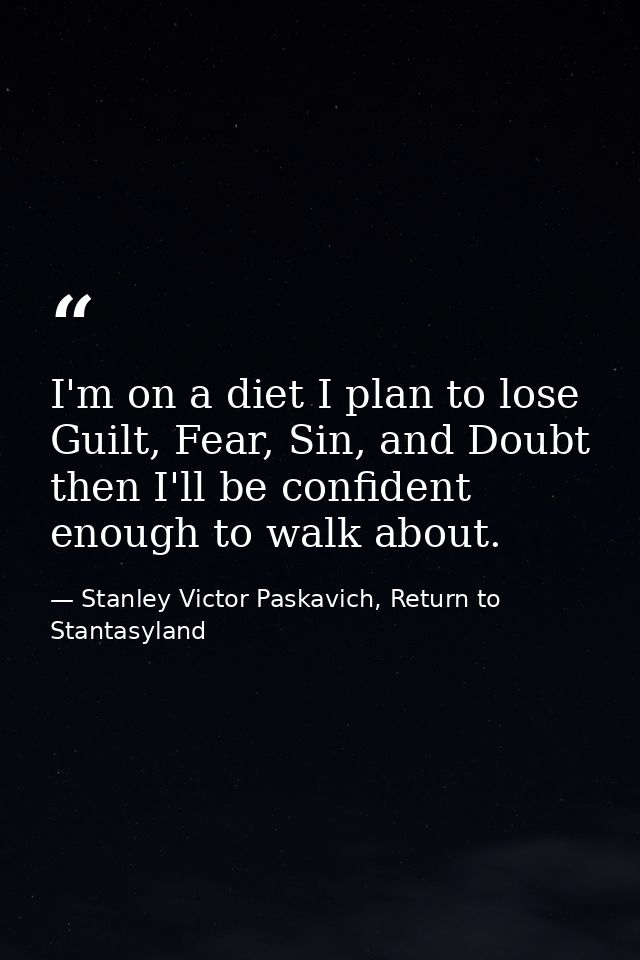 I'm on a diet I plan to lose Guilt, Fear, Sin, and Doubt then I'll be confident enough to walk about. — Stanley Victor Paskavich, Return to Stantasyland