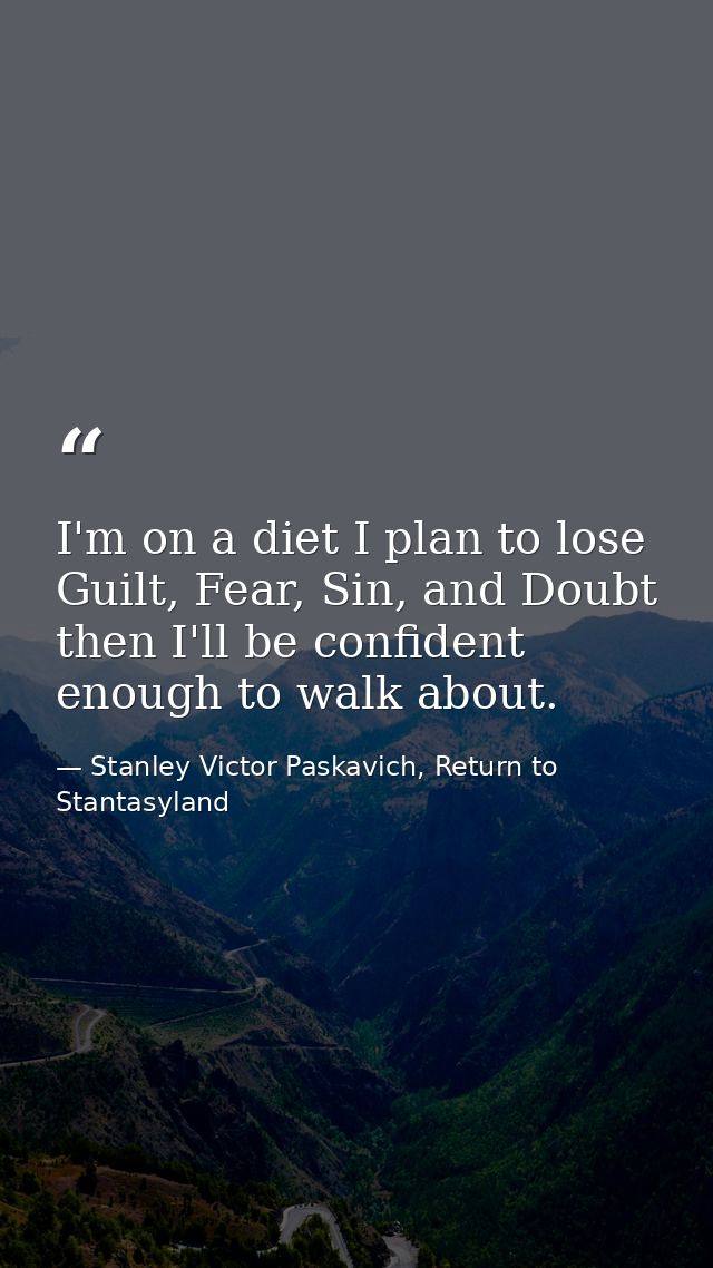 I'm on a diet I plan to lose Guilt, Fear, Sin, and Doubt then I'll be confident enough to walk about. — Stanley Victor Paskavich, Return to Stantasyland