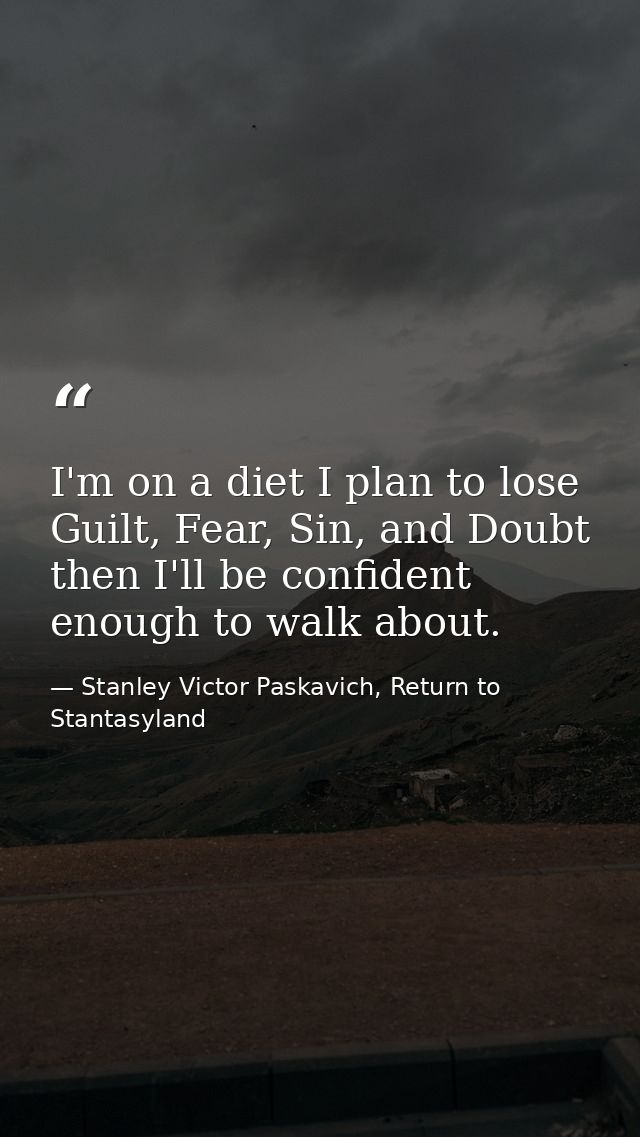 I'm on a diet I plan to lose Guilt, Fear, Sin, and Doubt then I'll be confident enough to walk about. — Stanley Victor Paskavich, Return to Stantasyland