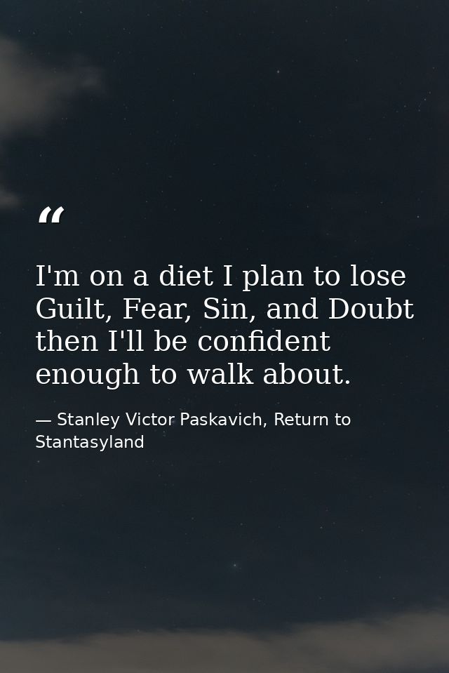 I'm on a diet I plan to lose Guilt, Fear, Sin, and Doubt then I'll be confident enough to walk about. — Stanley Victor Paskavich, Return to Stantasyland