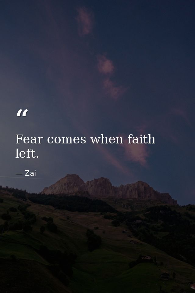 Fear comes when faith left. — Zai