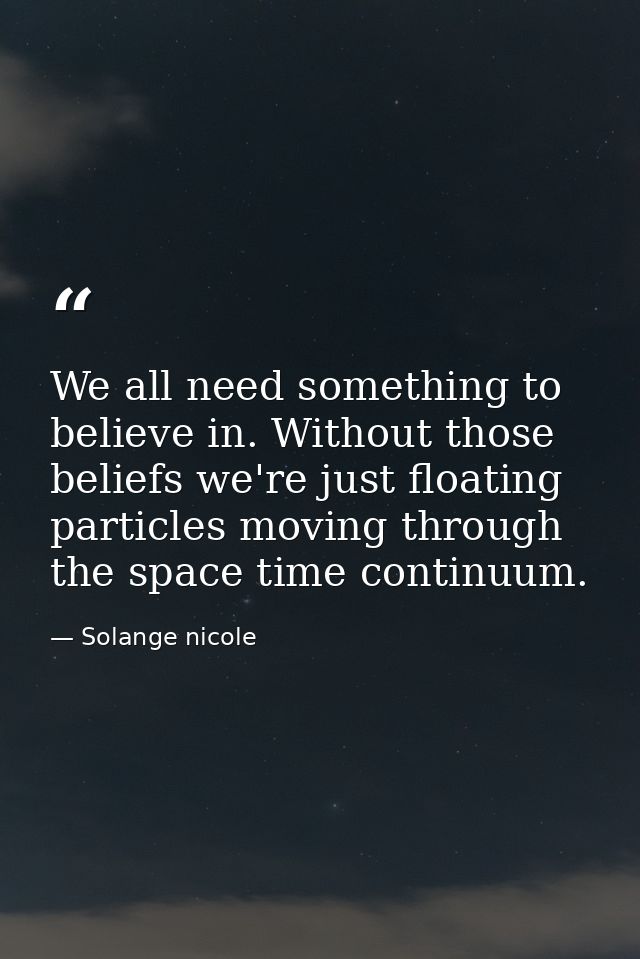 We all need something to believe in. Without those beliefs we're just floating particles moving through the space time c — Solange nicole