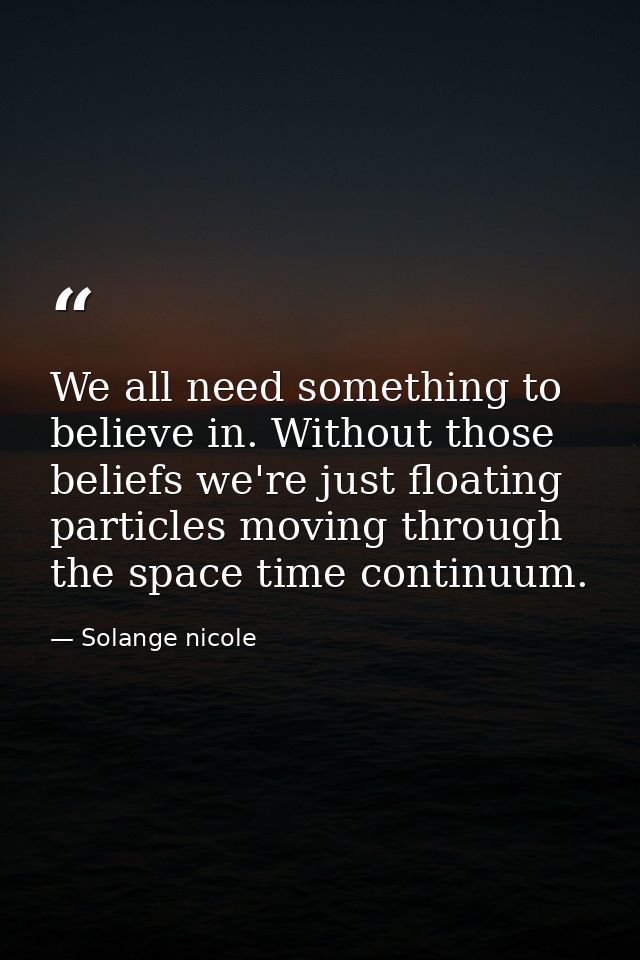 We all need something to believe in. Without those beliefs we're just floating particles moving through the space time c — Solange nicole