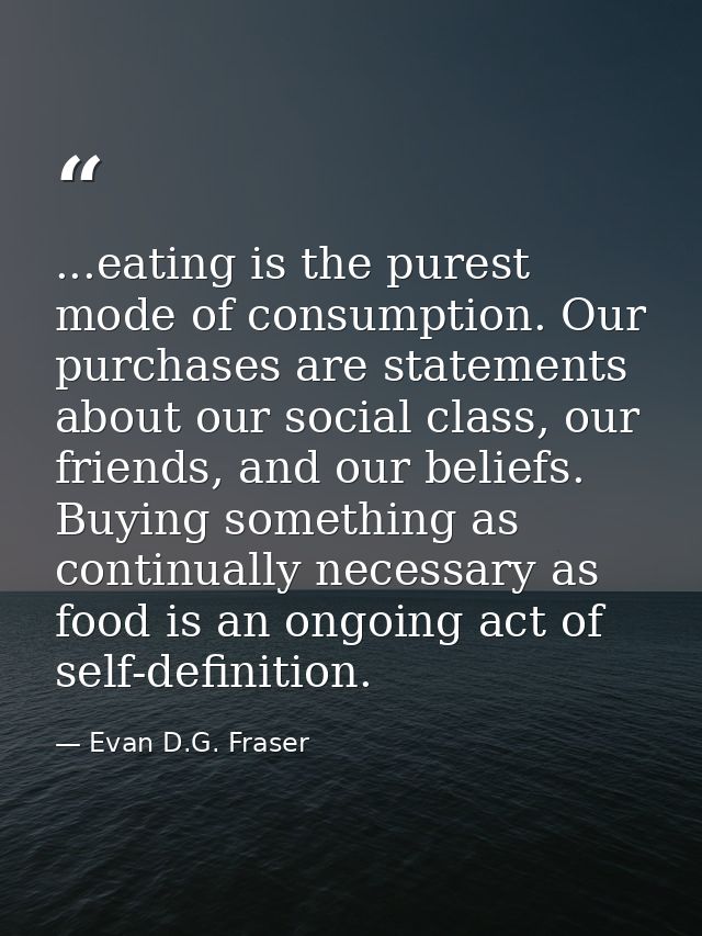 ...eating is the purest mode of consumption. Our purchases are statements about our social class, our friends, and our b — Evan D.G. Fraser