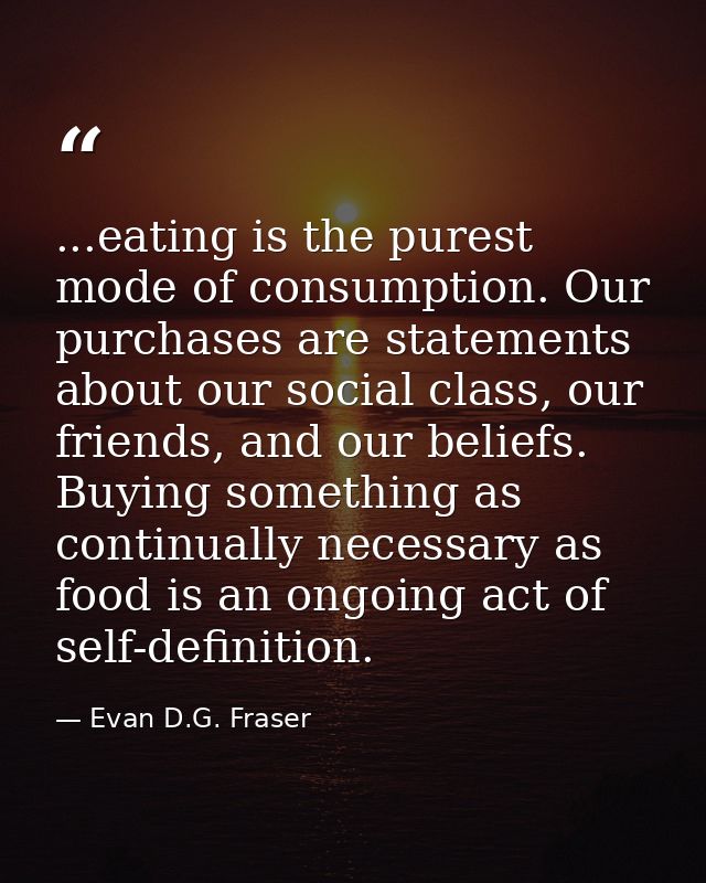 ...eating is the purest mode of consumption. Our purchases are statements about our social class, our friends, and our b — Evan D.G. Fraser
