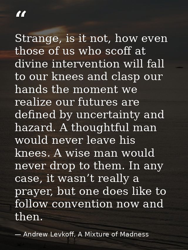 Strange, is it not, how even those of us who scoff at divine intervention will fall to our knees and clasp our hands the — Andrew Levkoff, A Mixture of Madness