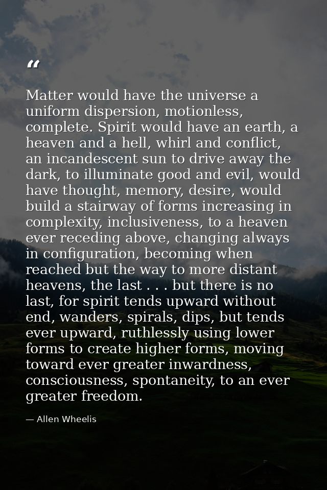 Matter would have the universe a uniform dispersion, motionless, complete. Spirit would have an earth, a heaven and a he — Allen Wheelis
