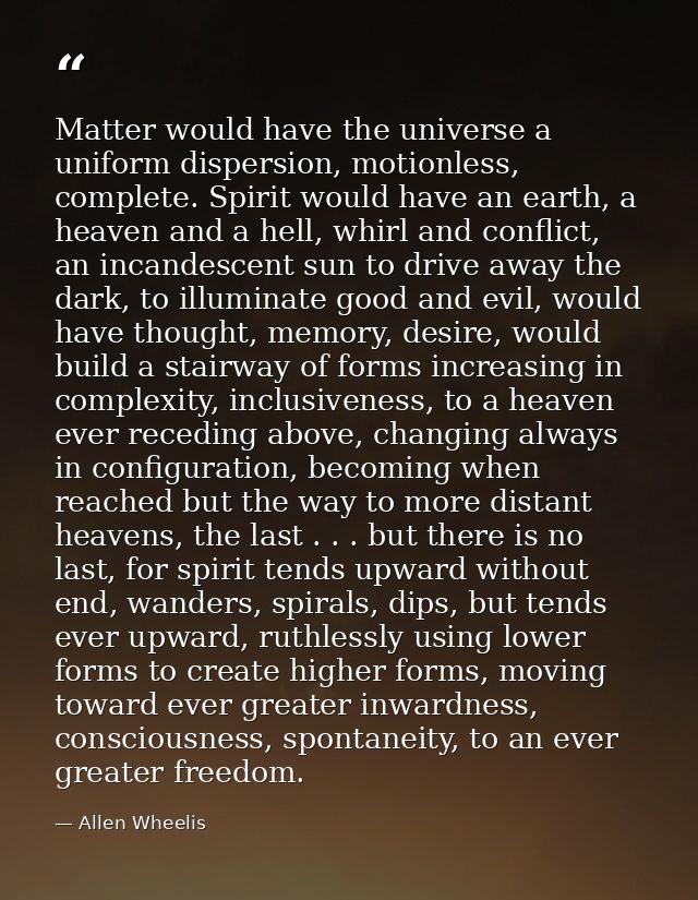 Matter would have the universe a uniform dispersion, motionless, complete. Spirit would have an earth, a heaven and a he — Allen Wheelis