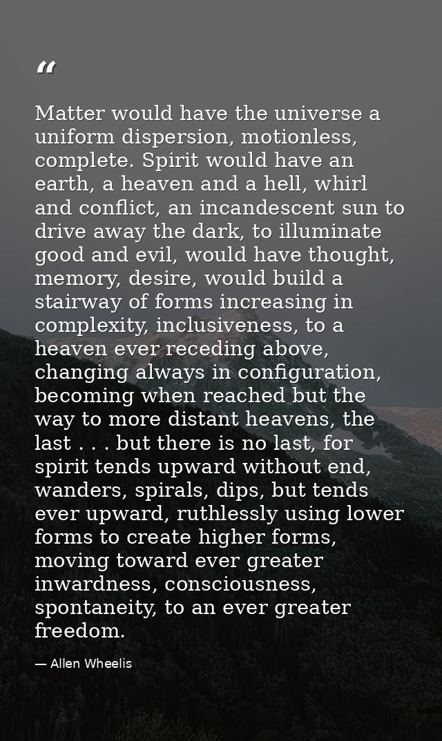 Matter would have the universe a uniform dispersion, motionless, complete. Spirit would have an earth, a heaven and a he — Allen Wheelis
