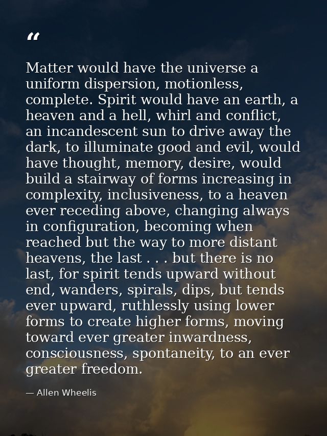 Matter would have the universe a uniform dispersion, motionless, complete. Spirit would have an earth, a heaven and a he — Allen Wheelis