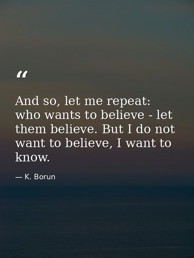 And so, let me repeat: who wants to believe - let them believe. But I do not want to believe, I want to know. — K. Borun