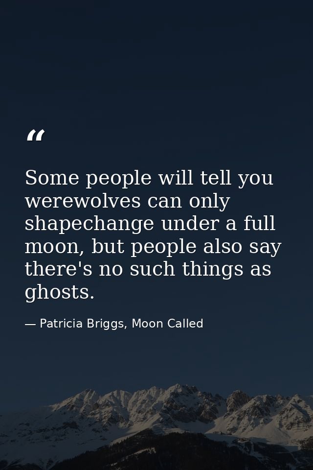 Some people will tell you werewolves can only shapechange under a full moon, but people also say there's no such things  — Patricia Briggs, Moon Called