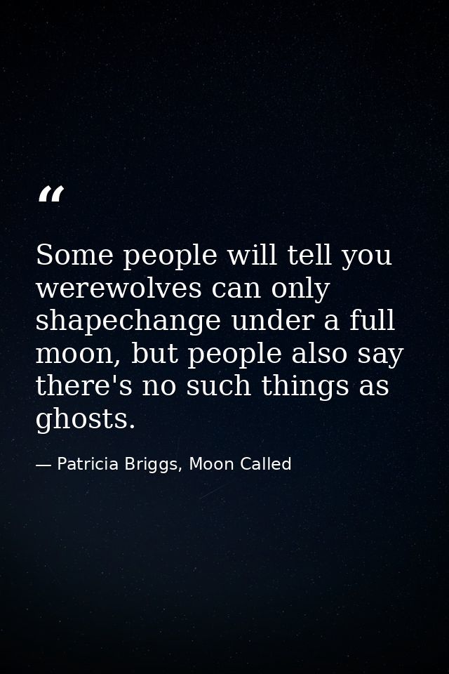 Some people will tell you werewolves can only shapechange under a full moon, but people also say there's no such things  — Patricia Briggs, Moon Called
