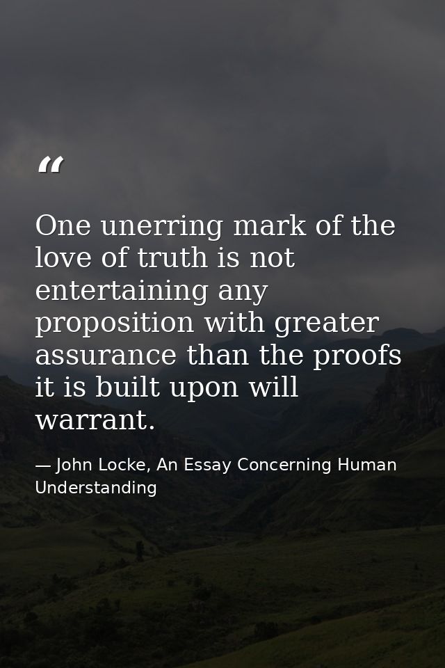 One unerring mark of the love of truth is not entertaining any proposition with greater assurance than the proofs it is  — John Locke, An Essay Concerning Human Understanding