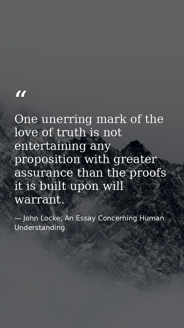One unerring mark of the love of truth is not entertaining any proposition with greater assurance than the proofs it is  — John Locke, An Essay Concerning Human Understanding