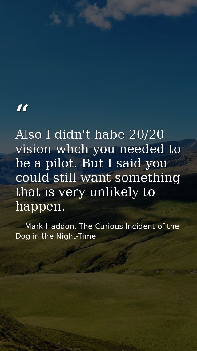 Also I didn't habe 20/20 vision whch you needed to be a pilot. But I said you could still want something that is very un — Mark Haddon, The Curious Incident of the Dog in the Night-Time