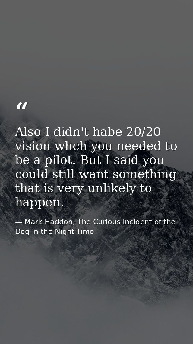 Also I didn't habe 20/20 vision whch you needed to be a pilot. But I said you could still want something that is very un — Mark Haddon, The Curious Incident of the Dog in the Night-Time
