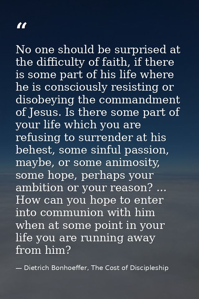 No one should be surprised at the difficulty of faith, if there is some part of his life where he is consciously resisti — Dietrich Bonhoeffer, The Cost of Discipleship