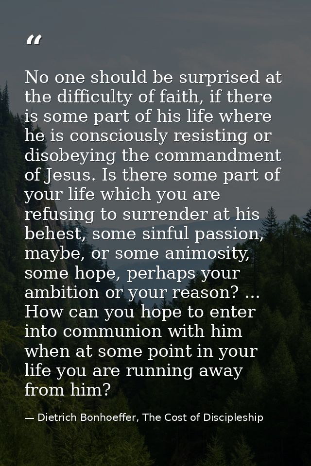 No one should be surprised at the difficulty of faith, if there is some part of his life where he is consciously resisti — Dietrich Bonhoeffer, The Cost of Discipleship