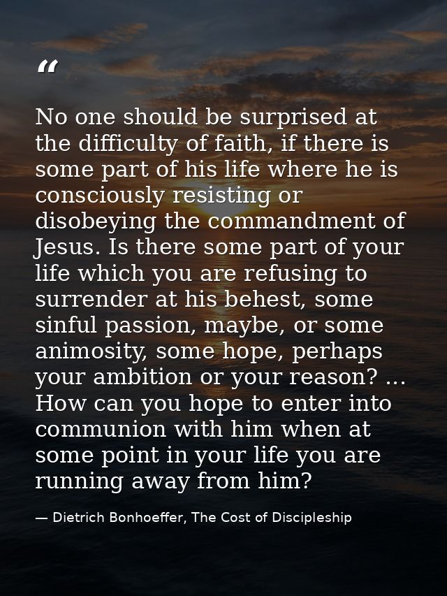 No one should be surprised at the difficulty of faith, if there is some part of his life where he is consciously resisti — Dietrich Bonhoeffer, The Cost of Discipleship