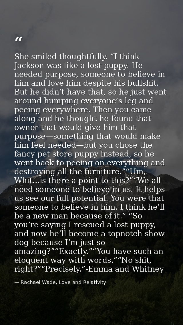 She smiled thoughtfully. “I think Jackson was like a lost puppy. He needed purpose, someone to believe in him and love h — Rachael Wade, Love and Relativity