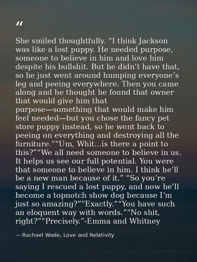 She smiled thoughtfully. “I think Jackson was like a lost puppy. He needed purpose, someone to believe in him and love h — Rachael Wade, Love and Relativity