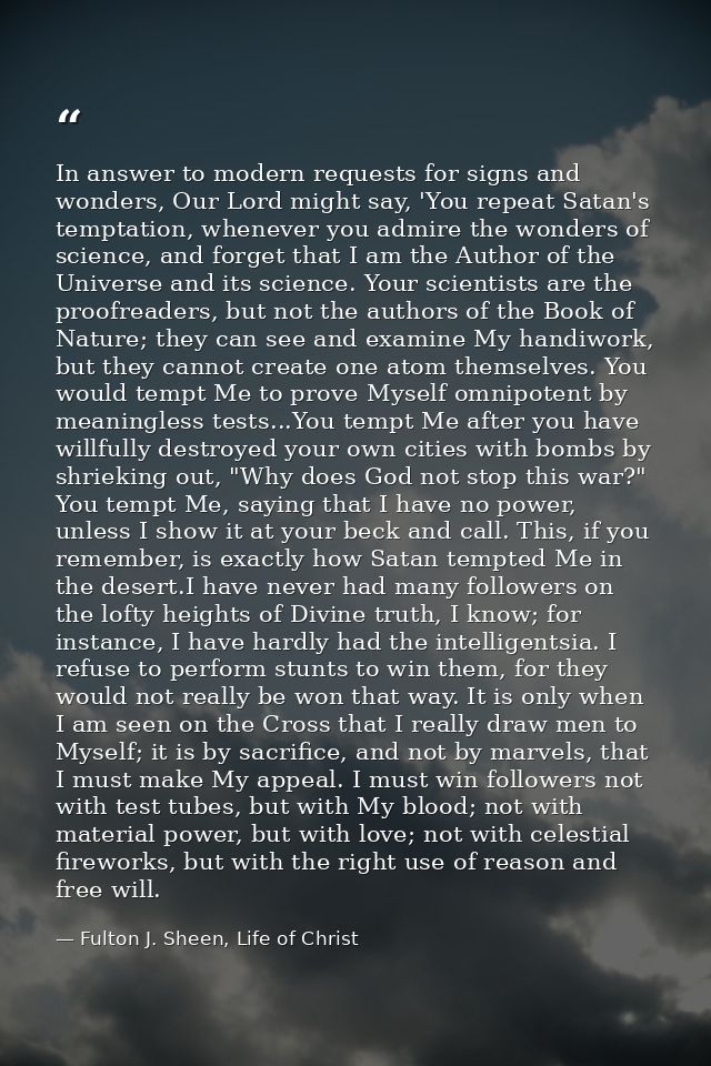 In answer to modern requests for signs and wonders, Our Lord might say, 'You repeat Satan's temptation, whenever you adm — Fulton J. Sheen, Life of Christ
