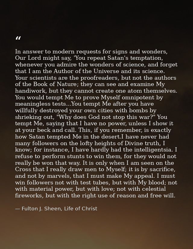 In answer to modern requests for signs and wonders, Our Lord might say, 'You repeat Satan's temptation, whenever you adm — Fulton J. Sheen, Life of Christ