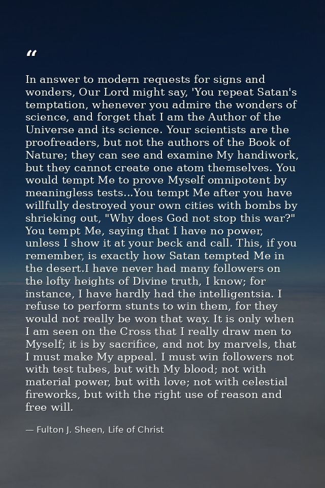 In answer to modern requests for signs and wonders, Our Lord might say, 'You repeat Satan's temptation, whenever you adm — Fulton J. Sheen, Life of Christ