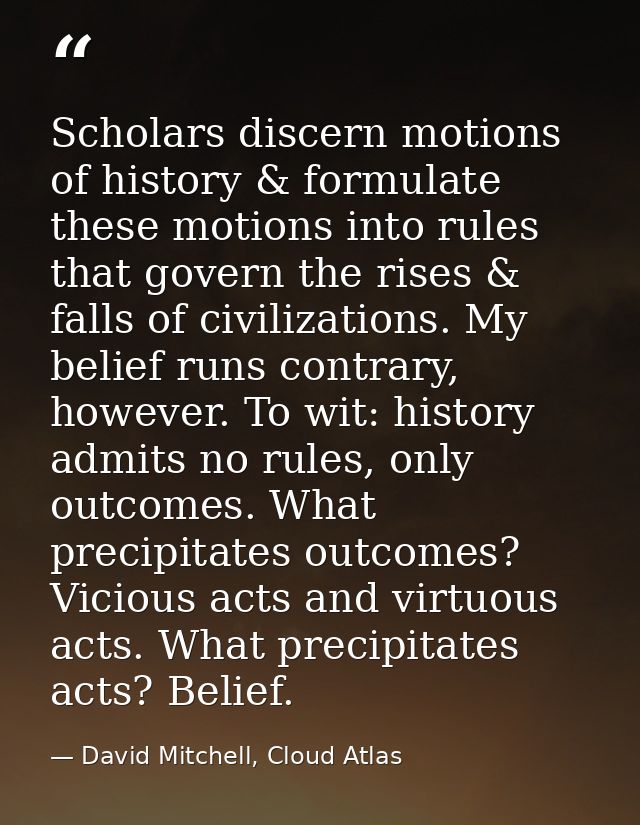Scholars discern motions of history & formulate these motions into rules that govern the rises & falls of civilizations. — David Mitchell, Cloud Atlas