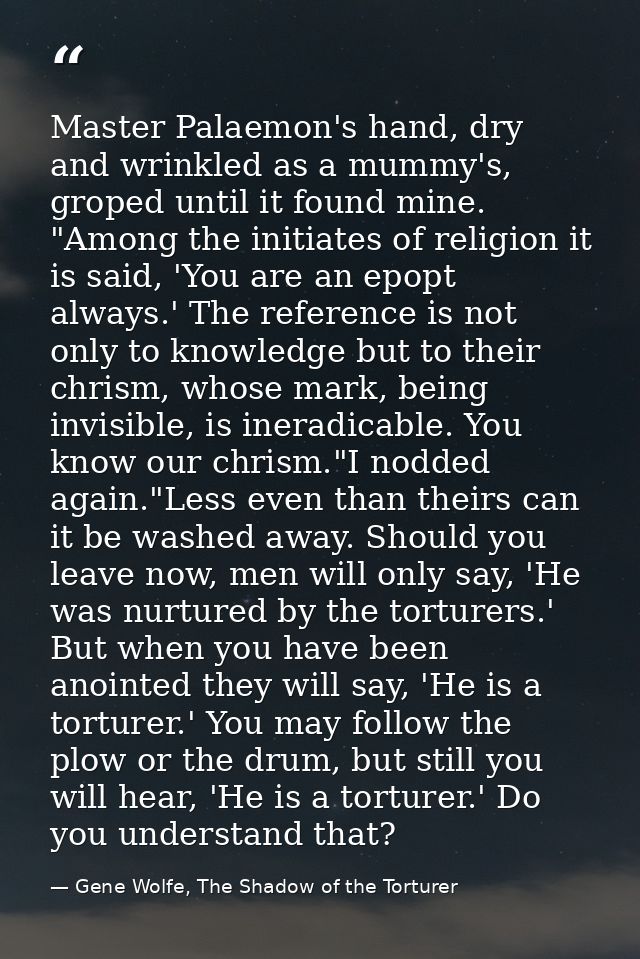 Master Palaemon's hand, dry and wrinkled as a mummy's, groped until it found mine. "Among the initiates of religion it i — Gene Wolfe, The Shadow of the Torturer