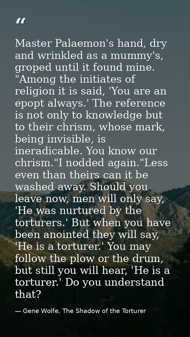 Master Palaemon's hand, dry and wrinkled as a mummy's, groped until it found mine. "Among the initiates of religion it i — Gene Wolfe, The Shadow of the Torturer