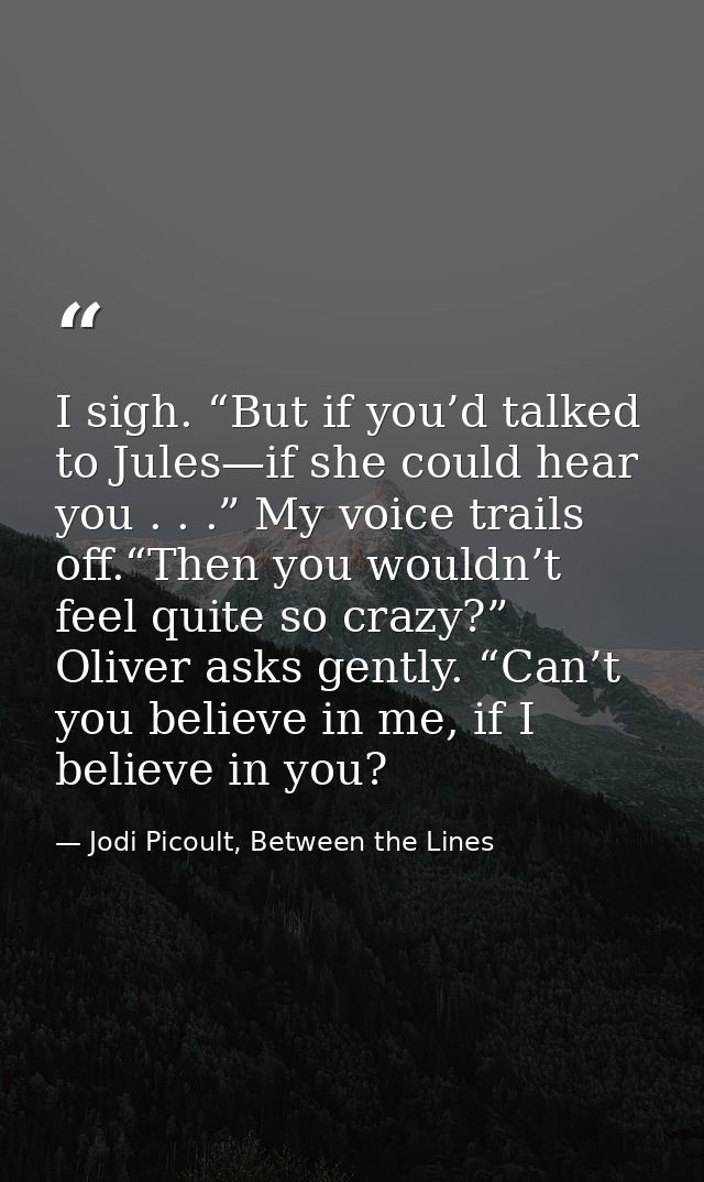 I sigh. “But if you’d talked to Jules—if she could hear you . . .” My voice trails off.“Then you wouldn’t feel quite so  — Jodi Picoult, Between the Lines