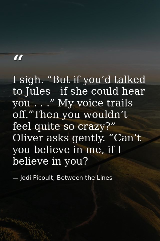 I sigh. “But if you’d talked to Jules—if she could hear you . . .” My voice trails off.“Then you wouldn’t feel quite so  — Jodi Picoult, Between the Lines