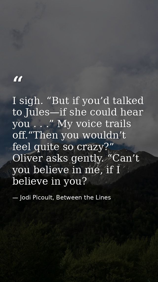 I sigh. “But if you’d talked to Jules—if she could hear you . . .” My voice trails off.“Then you wouldn’t feel quite so  — Jodi Picoult, Between the Lines