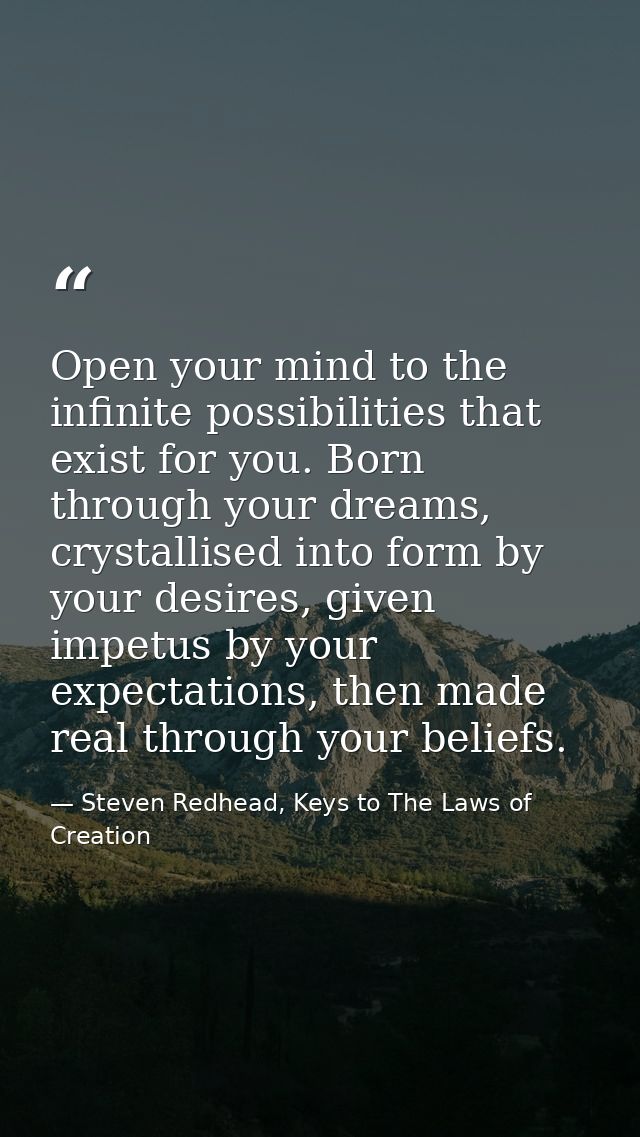 Open your mind to the infinite possibilities that exist for you. Born through your dreams, crystallised into form by you — Steven Redhead, Keys to The Laws of Creation