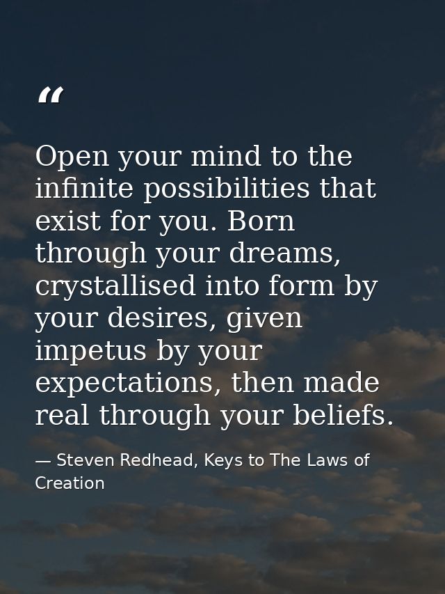Open your mind to the infinite possibilities that exist for you. Born through your dreams, crystallised into form by you — Steven Redhead, Keys to The Laws of Creation
