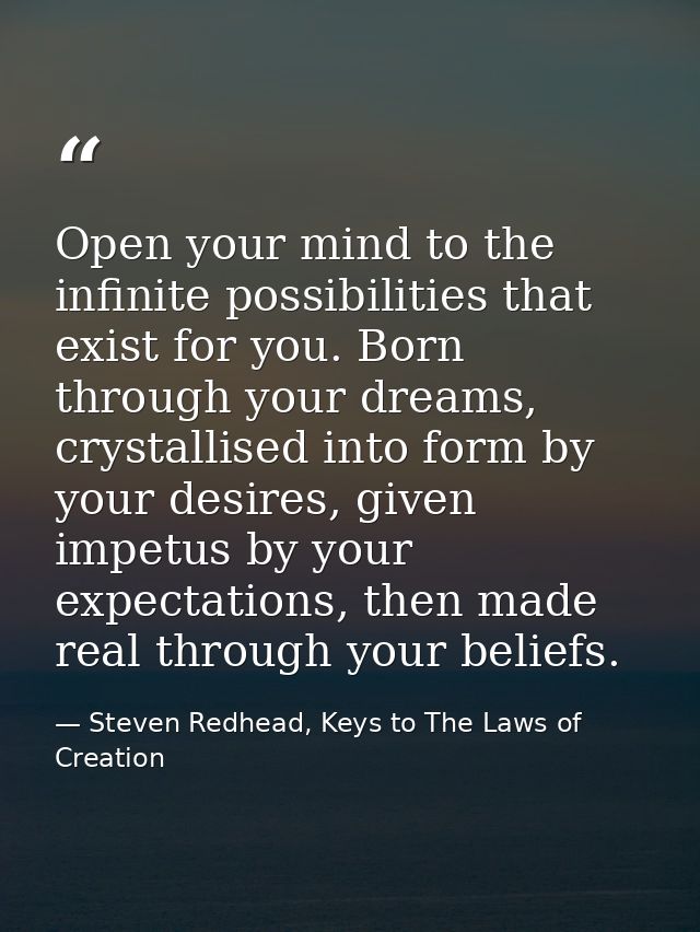 Open your mind to the infinite possibilities that exist for you. Born through your dreams, crystallised into form by you — Steven Redhead, Keys to The Laws of Creation