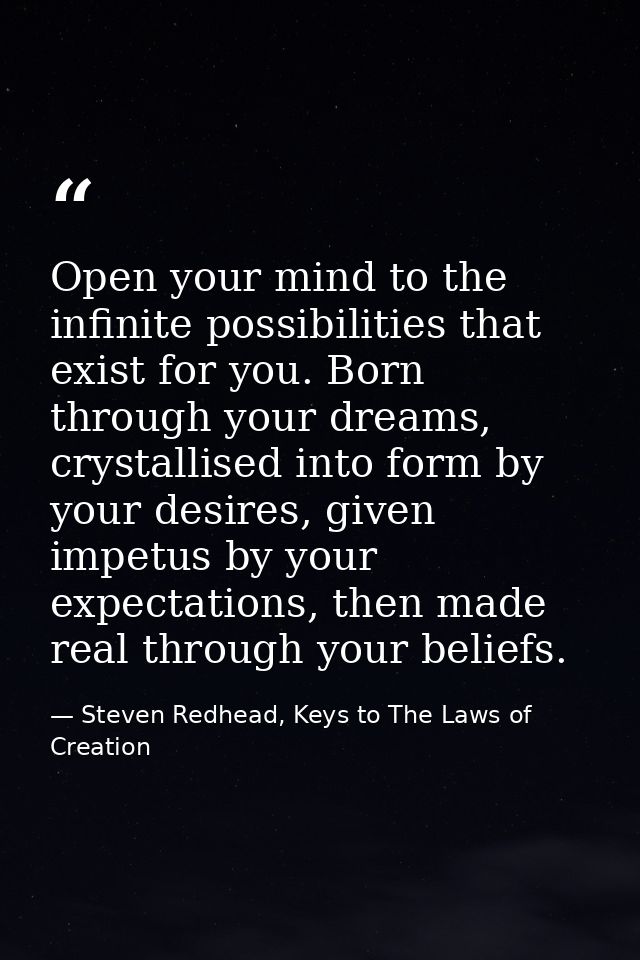 Open your mind to the infinite possibilities that exist for you. Born through your dreams, crystallised into form by you — Steven Redhead, Keys to The Laws of Creation