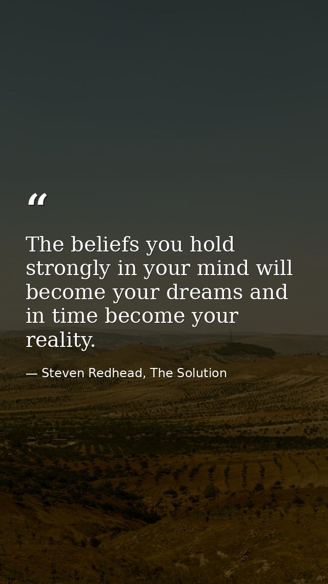 The beliefs you hold strongly in your mind will become your dreams and in time become your reality. — Steven Redhead, The Solution